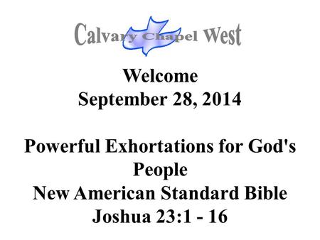 Welcome September 28, 2014 Powerful Exhortations for God's People New American Standard Bible Joshua 23:1 - 16.