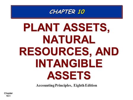 Chapter 10-1 PLANT ASSETS, NATURAL RESOURCES, AND INTANGIBLE ASSETS Accounting Principles, Eighth Edition CHAPTER 10.