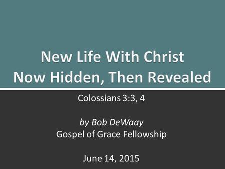 New Life With Christ: Colossians 3:3, 41 Colossians 3:3, 4 by Bob DeWaay Gospel of Grace Fellowship June 14, 2015.