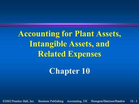 10 - 1 ©2002 Prentice Hall, Inc. Business Publishing Accounting, 5/E Horngren/Harrison/Bamber Accounting for Plant Assets, Intangible Assets, and Related.