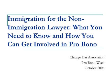 Immigration for the Non- Immigration Lawyer: What You Need to Know and How You Can Get Involved in Pro Bono Chicago Bar Association Pro Bono Week October.
