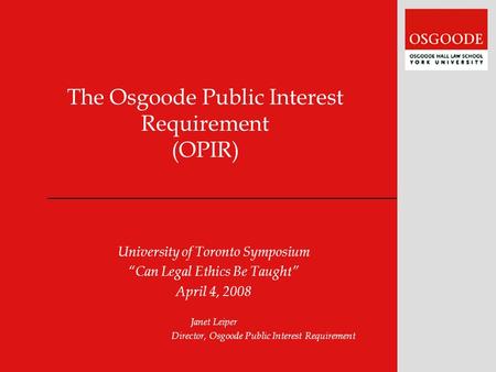 The Osgoode Public Interest Requirement (OPIR) University of Toronto Symposium “Can Legal Ethics Be Taught” April 4, 2008 Janet Leiper Director, Osgoode.