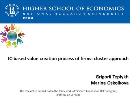 IC-based value creation process of firms: cluster approach Grigorii Teplykh Marina Oskolkova The research is carried out in the framework of Science Foundation.