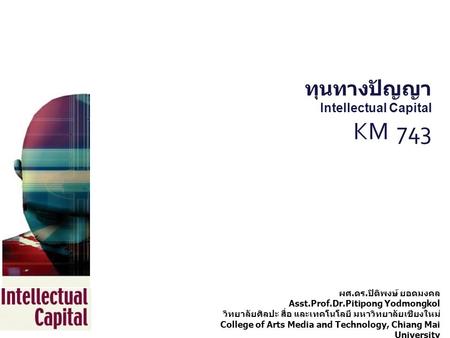 ทุนทางปัญญา Intellectual Capital KM 743 ผศ. ดร. ปิติพงษ์ ยอดมงคล Asst.Prof.Dr.Pitipong Yodmongkol วิทยาลัยศิลปะ สื่อ และเทคโนโลยี มหาวิทยาลัยเชียงใหม่