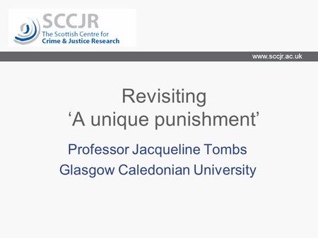 Www.sccjr.ac.uk Revisiting ‘A unique punishment’ Professor Jacqueline Tombs Glasgow Caledonian University.