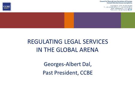REGULATING LEGAL SERVICES IN THE GLOBAL ARENA Georges-Albert Dal, Past President, CCBE Council of Bars & Law Societies of Europe Conseil des barreaux européens.