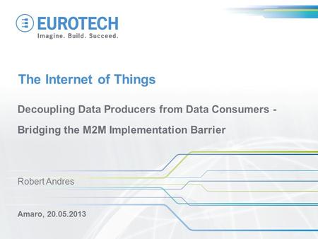 The Internet of Things Decoupling Data Producers from Data Consumers - Bridging the M2M Implementation Barrier Amaro, 20.05.2013 Robert Andres.