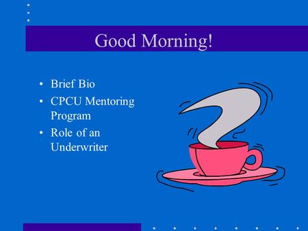 Good Morning! Brief Bio CPCU Mentoring Program Role of an Underwriter.
