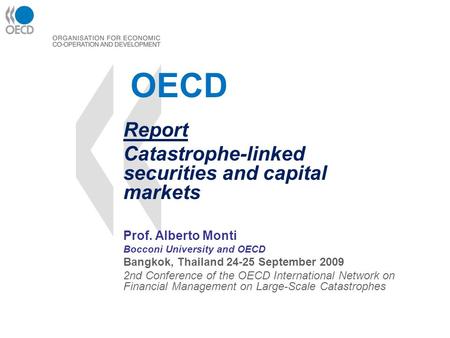 OECD Report Catastrophe-linked securities and capital markets Prof. Alberto Monti Bocconi University and OECD Bangkok, Thailand 24-25 September 2009 2nd.