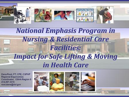 National Emphasis Program in Nursing & Residential Care Facilities: Impact for Safe Lifting & Moving in Health Care Dana Root, PT, CPE, CSPHP Regional.