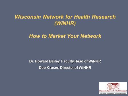 Wisconsin Network for Health Research (WiNHR) How to Market Your Network Dr. Howard Bailey, Faculty Head of WiNHR Deb Kruser, Director of WiNHR.