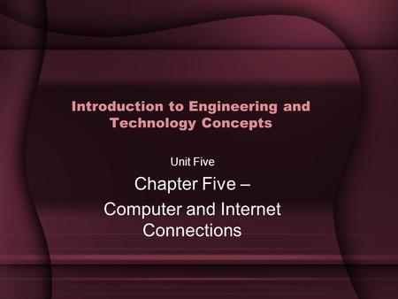 Introduction to Engineering and Technology Concepts Unit Five Chapter Five – Computer and Internet Connections.