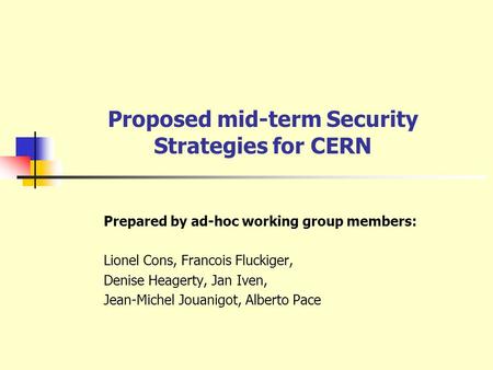 Proposed mid-term Security Strategies for CERN Prepared by ad-hoc working group members: Lionel Cons, Francois Fluckiger, Denise Heagerty, Jan Iven, Jean-Michel.