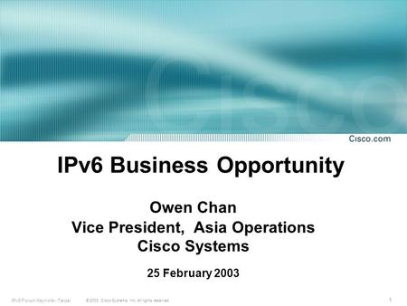1 © 2003, Cisco Systems, Inc. All rights reserved. IPv6 Forum Keynote - Taipei IPv6 Business Opportunity Owen Chan Vice President, Asia Operations Cisco.