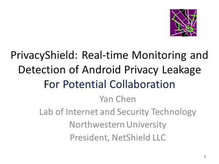 PrivacyShield: Real-time Monitoring and Detection of Android Privacy Leakage For Potential Collaboration 1 Yan Chen Lab of Internet and Security Technology.