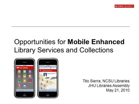 Opportunities for Mobile Enhanced Library Services and Collections Tito Sierra, NCSU Libraries JHU Libraries Assembly May 21, 2010.