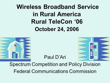 Wireless Broadband Service in Rural America Rural TeleCon ‘06 October 24, 2006 Paul D’Ari Spectrum Competition and Policy Division Federal Communications.