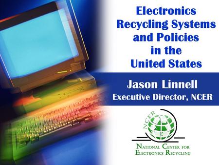 Electronics Recycling Systems and Policies in the United States Jason Linnell Executive Director, NCER.