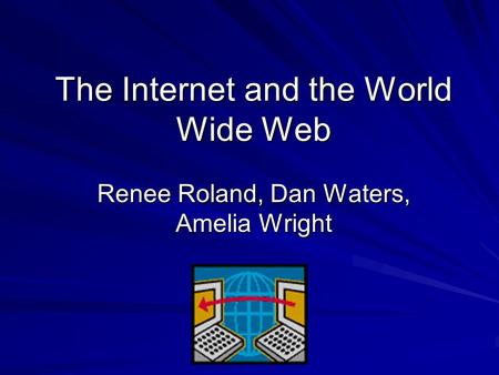 The Internet and the World Wide Web Renee Roland, Dan Waters, Amelia Wright.