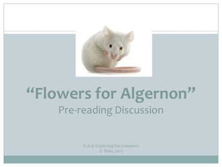 “Flowers for Algernon” Pre-reading Discussion ELA 8: Exploring the Unknown D. Riley, 2013.