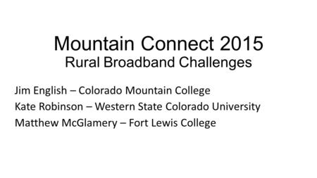 Mountain Connect 2015 Rural Broadband Challenges Jim English – Colorado Mountain College Kate Robinson – Western State Colorado University Matthew McGlamery.