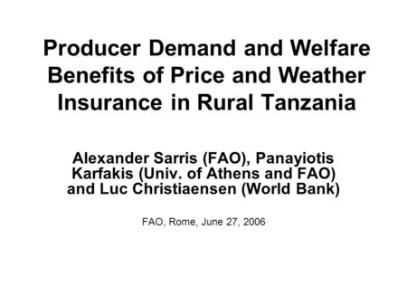 Producer Demand and Welfare Benefits of Price and Weather Insurance in Rural Tanzania Alexander Sarris (FAO), Panayiotis Karfakis (Univ. of Athens and.