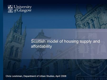 Scottish model of housing supply and affordability Chris Leishman, Department of Urban Studies, April 2008.