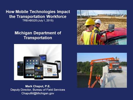 How Mobile Technologies Impact the Transportation Workforce TRB ABG20 (July 1, 2015) Michigan Department of Transportation Mark Chaput, P.E. Deputy Director,