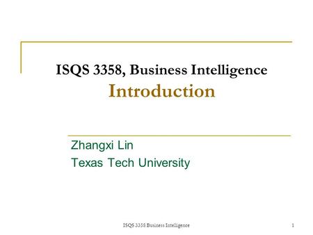 ISQS 3358 Business Intelligence 1 ISQS 3358, Business Intelligence Introduction Zhangxi Lin Texas Tech University 1.