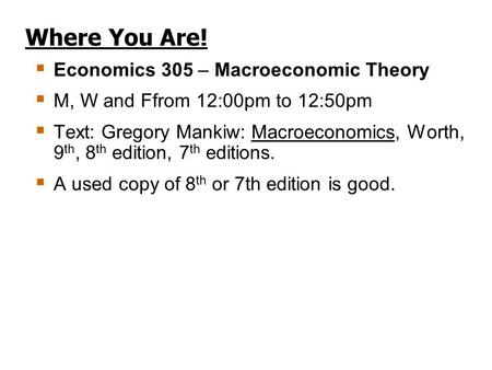 Where You Are!  Economics 305 – Macroeconomic Theory  M, W and Ffrom 12:00pm to 12:50pm  Text: Gregory Mankiw: Macroeconomics, Worth, 9 th, 8 th edition,