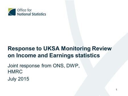 Response to UKSA Monitoring Review on Income and Earnings statistics Joint response from ONS, DWP, HMRC July 2015 1.
