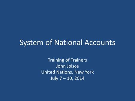 System of National Accounts Training of Trainers John Joisce United Nations, New York July 7 – 10, 2014.