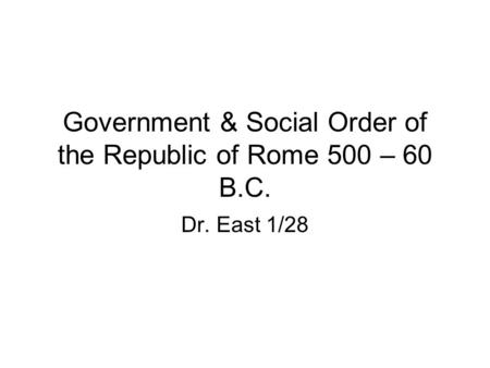 Government & Social Order of the Republic of Rome 500 – 60 B.C. Dr. East 1/28.