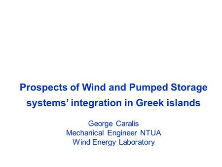 Prospects of Wind and Pumped Storage systems’ integration in Greek islands George Caralis Mechanical Engineer NTUA Wind Energy Laboratory.