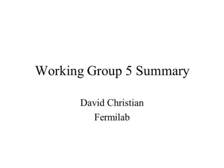 Working Group 5 Summary David Christian Fermilab.