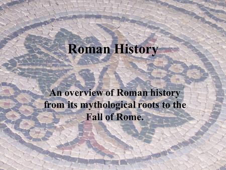 Roman History An overview of Roman history from its mythological roots to the Fall of Rome.