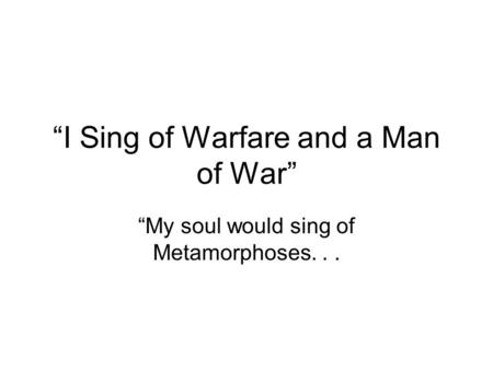 “I Sing of Warfare and a Man of War” “My soul would sing of Metamorphoses...