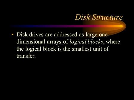 Disk Structure Disk drives are addressed as large one- dimensional arrays of logical blocks, where the logical block is the smallest unit of transfer.