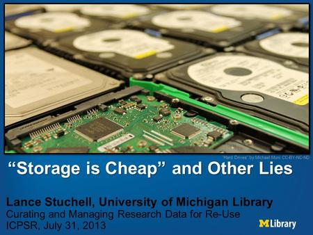 “Storage is Cheap” and Other Lies Lance Stuchell, University of Michigan Library Curating and Managing Research Data for Re-Use ICPSR, July 31, 2013 “Hard.