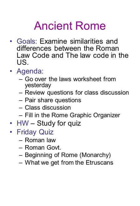 Ancient Rome Goals: Examine similarities and differences between the Roman Law Code and The law code in the US. Agenda: –Go over the laws worksheet from.