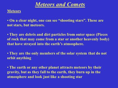 Meteors and Comets Meteors On a clear night, one can see “shooting stars”. These are not stars, but meteors. They are debris and dirt particles from outer.