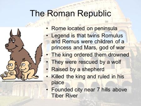 The Roman Republic Rome located on peninsula Legend is that twins Romulus and Remus were children of a princess and Mars, god of war The king ordered them.