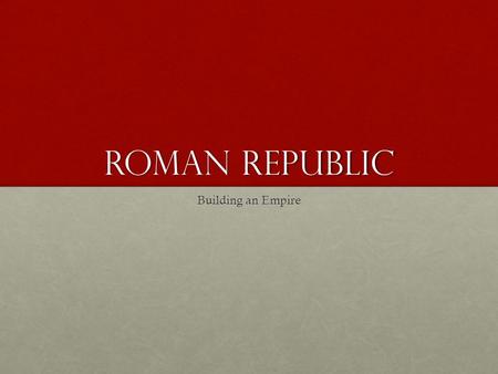 Roman Republic Building an Empire.
