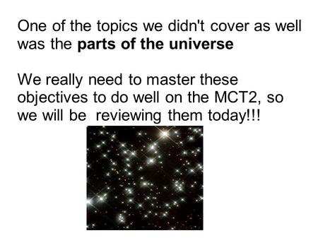 One of the topics we didn't cover as well was the parts of the universe We really need to master these objectives to do well on the MCT2, so we will be.