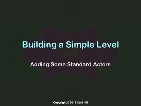 Copyright © 2015 Curt Hill Building a Simple Level Adding Some Standard Actors.