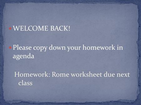 WELCOME BACK! Please copy down your homework in agenda Homework: Rome worksheet due next class.