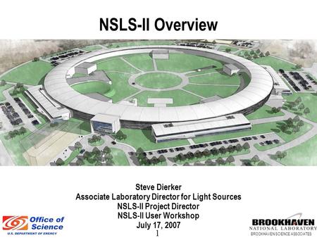 1 BROOKHAVEN SCIENCE ASSOCIATES NSLS-II Overview Steve Dierker Associate Laboratory Director for Light Sources NSLS-II Project Director NSLS-II User Workshop.