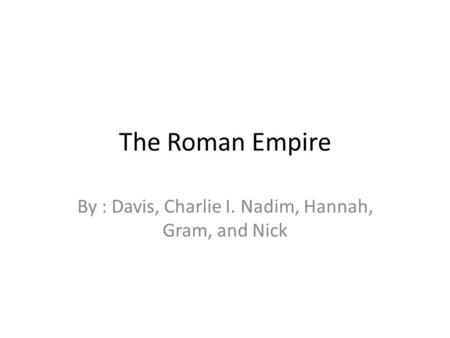 The Roman Empire By : Davis, Charlie I. Nadim, Hannah, Gram, and Nick.
