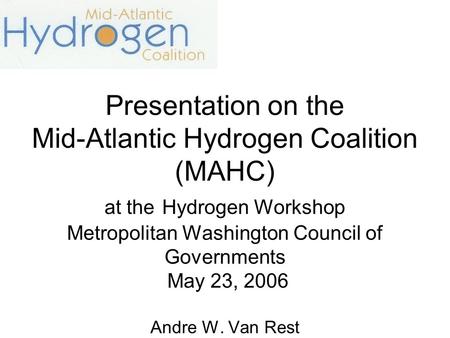 Presentation on the Mid-Atlantic Hydrogen Coalition (MAHC) at the Hydrogen Workshop Metropolitan Washington Council of Governments May 23, 2006 Andre W.