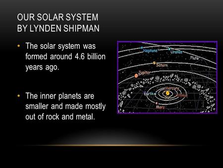 The solar system was formed around 4.6 billion years ago. The inner planets are smaller and made mostly out of rock and metal. OUR SOLAR SYSTEM BY LYNDEN.